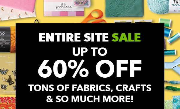 Entire Site Sale. Up to 60% off. Tons of fabrics, crafts and so much more!