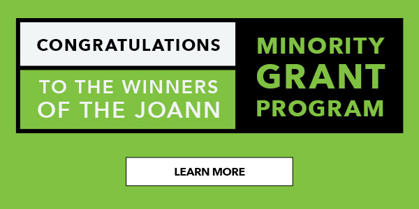 Congratulations to the winners of the JOANN minority grant program. LEARN MORE.