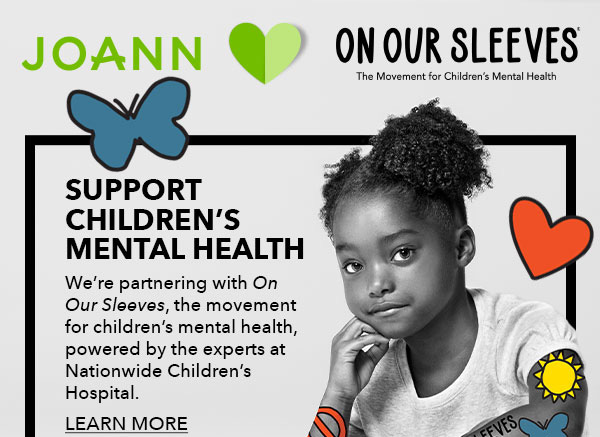 JOANN Heart On Our Sleeves. Support Children's Mental Health. LEARN MORE.