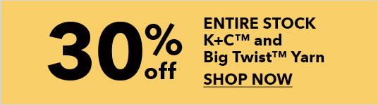 30% off. ENTIRE STOCK K+C and Big Twist Yarn. SHOP NOW.