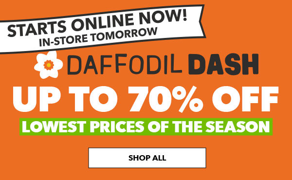 Daffodil Dash Up to 70% off. Starts Online Now! In-store Tomorrow. Lowest Prices of the Season. SHOP ALL.