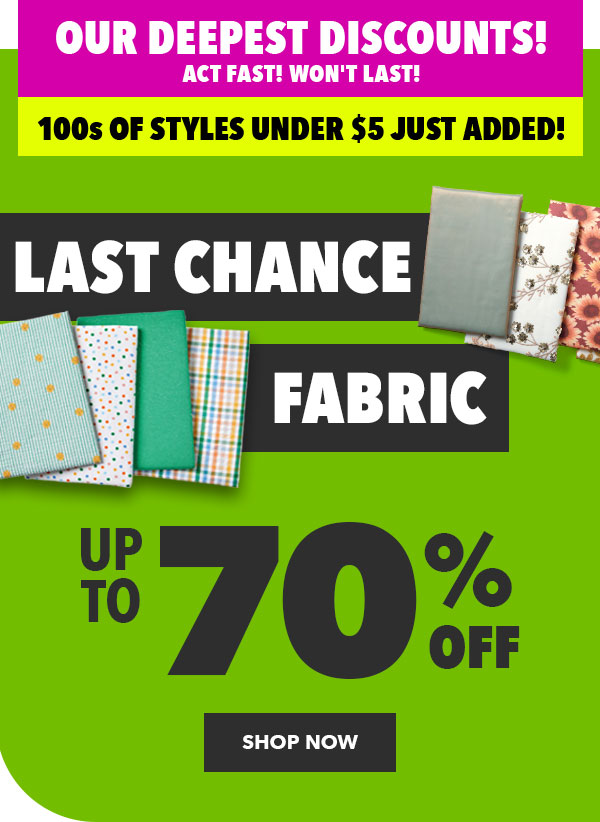 Last Chance Fabric up to 70% off. 100s of styles under $5 just added! SHOP NOW.