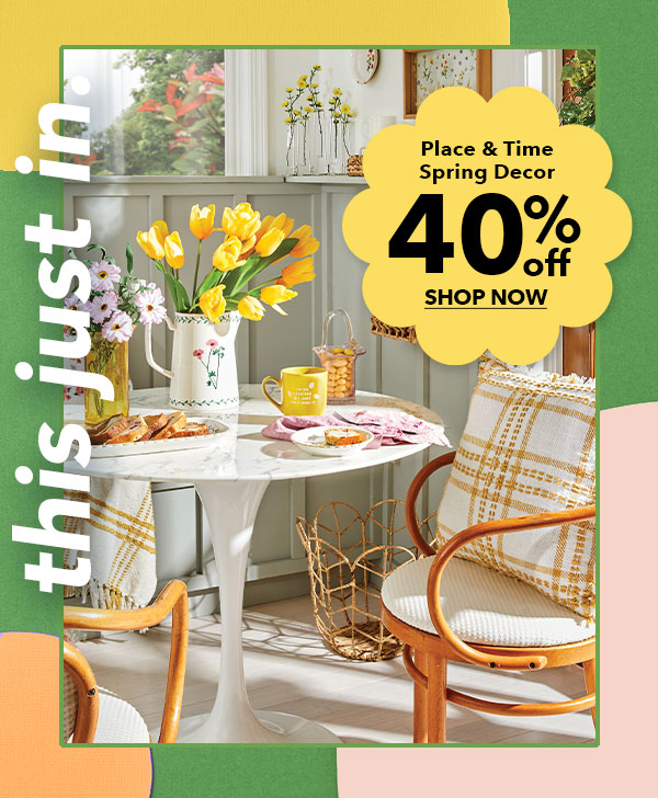 This just in. Place and Time Spring Decor. 40% off. SHOP NOW.