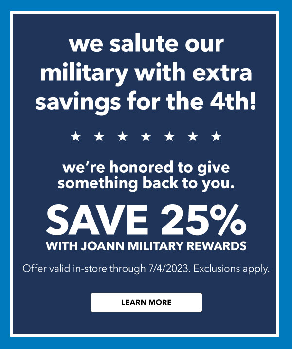 We salute our military with extra savings for the 4th! Save 25% with Joann military rewards. LEARN MORE.