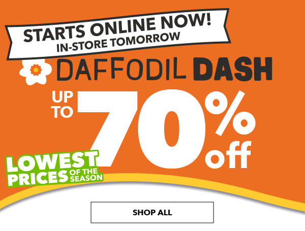 Starts Online Now! In-Store Tomorrow. Daffodil Dash. Lowest Prices of the Season. Up to 70% off. Shop All.