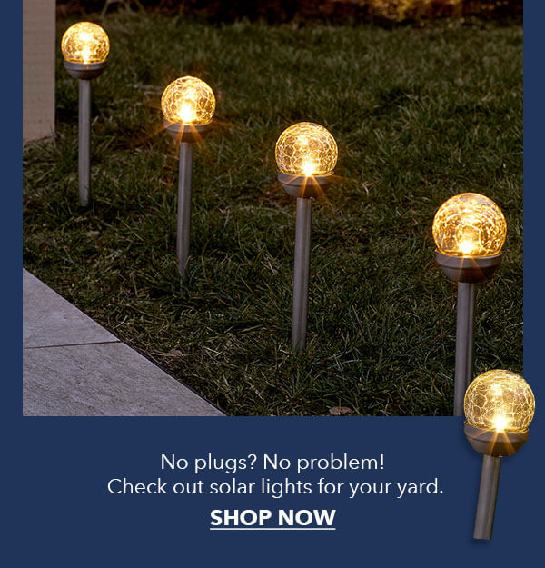 No plugs? No problem! Check out solar lights for your yard. SHOP NOW.