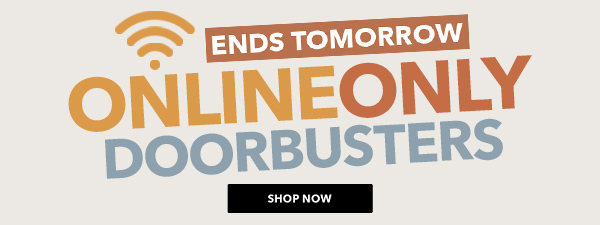 Online Only Doorbusters. Ends Tomorrow. SHOP NOW.