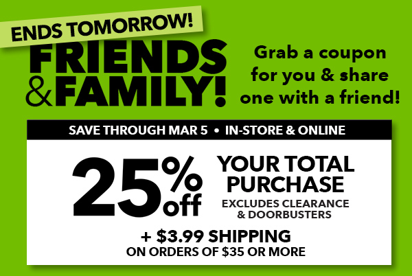  Friends and Family! Grab a coupon for you and share with a friend! Save through Mar 5. In-Store and Online. 25% off your total purchase. Excludes clearance and doorbusters.