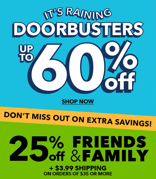 It's Raining Doorbusters. Up to 60% off. SHOP NOW. Don't miss out on extra savings! 25% off Friends and Family.