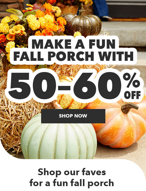 Make a fun fall porch with 50 to 60% off. SHOP NOW. Shop our faves for a fun fall porch. SHOP NOW.