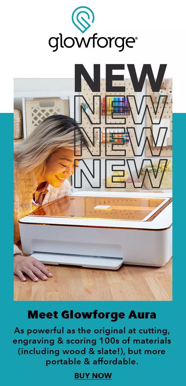 New. Meet Glowforge Aura. As powerful as the original at cutting, engraving and scoring 100s of materials (including wood and slate!), but more portable and affordable. BUY NOW