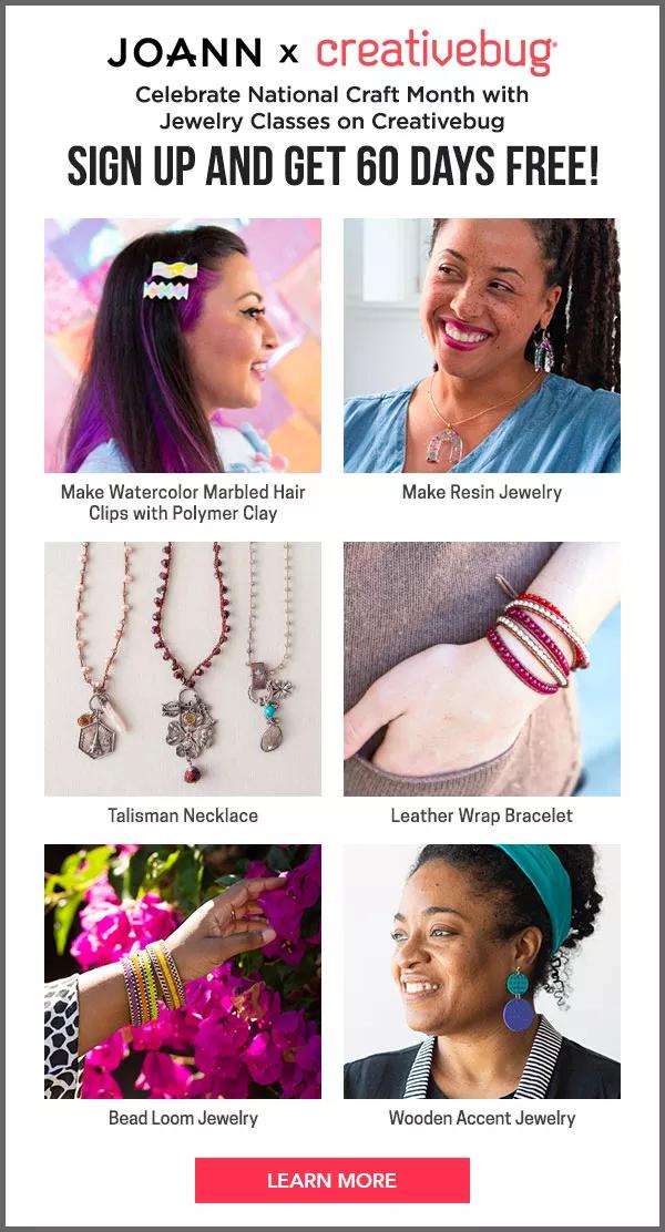 Joann x creativebug(r) Celebrate National Craft Month with Jewelry Classes on Creativebug. Sign up and get 60 days free! LEARN MORE.