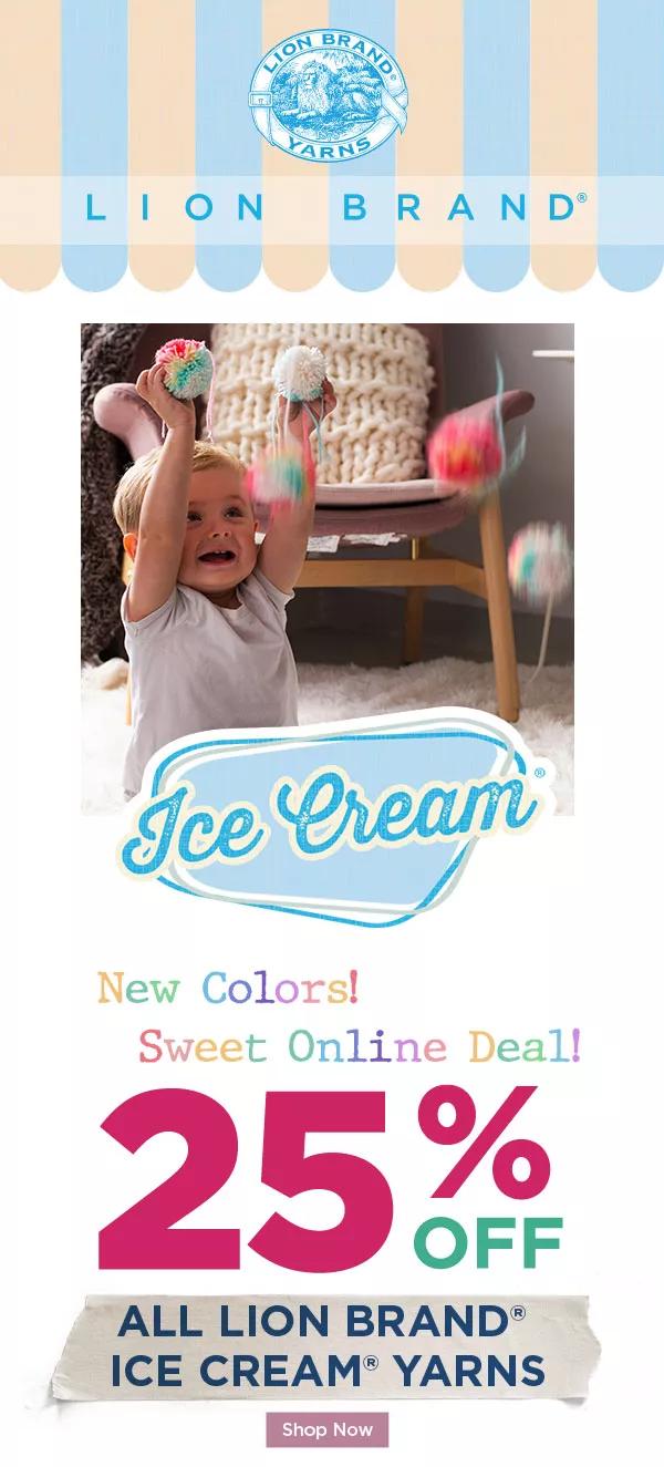 Lion Brand Ice Cream. New Colors! Sweet Online Deal! 25% off ALL LION BRAND ICE CREAM YARNS. SHOP NOW