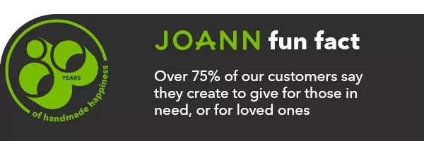 JOANN fun fact Over 75% of our customers say they create to give for those in need, or for loved ones