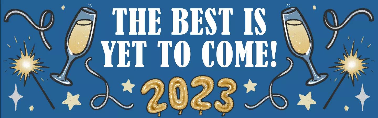 Happy New Year! The best is yet to come in 2023!