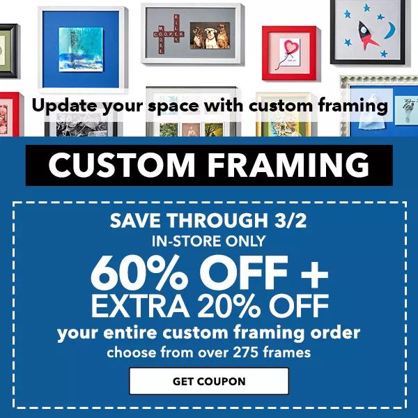 Custom Framing: 60% off plus extra 20% off your entire custom framing order. Save Through 3/2. In-Store Only. GET COUPON.