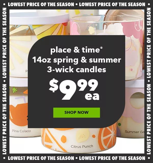 Place and Time $9.99 ea 14oz Spring and Summer 3-Wick Candles. Reg. $24.99 ea. SHOP NOW!