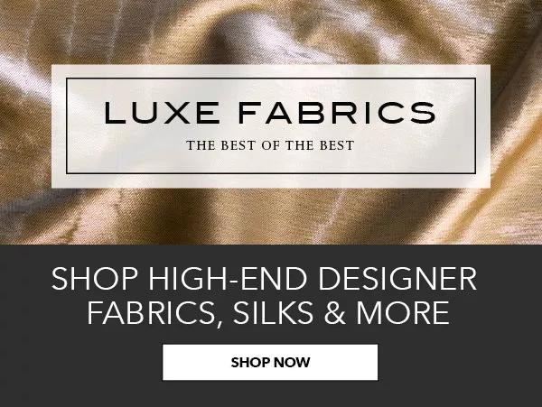 Luxe Fabrics! The Best of the Best! SHOP NOW