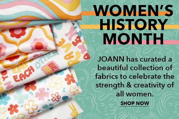 Women's History Month. JOANN has curated a beautiful collection of fabrics to celebrate the strength and creativity of all women. SHOP NOW.