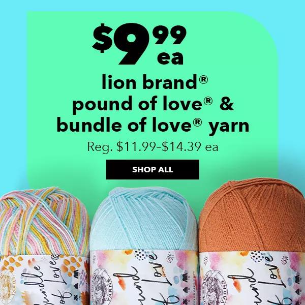 $9.99 each. Lion Brand Pound of Love and Bundle of Love Yarn. Reg. $11.99 to $14.39 each. SHOP ALL.