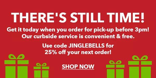  There's still time! Get it today when you order for pick-up before 3pm! Our curbside service is convenient & free. Use code JINGLEBELLS for 25% off your next order! SHOP NOW.