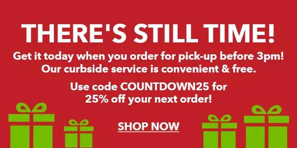 There's Still Time! Get it today when you order for pick-up before 3pm! Our curbside service is convenient and free. Use code COUNTDOWN25 for 25% off your next order! SHOP NOW.