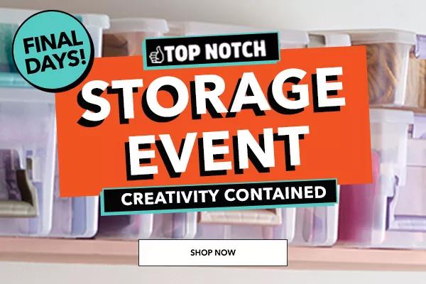 Final Days! Top Notch Storage Event! Creativity Contained. SHOP NOW.