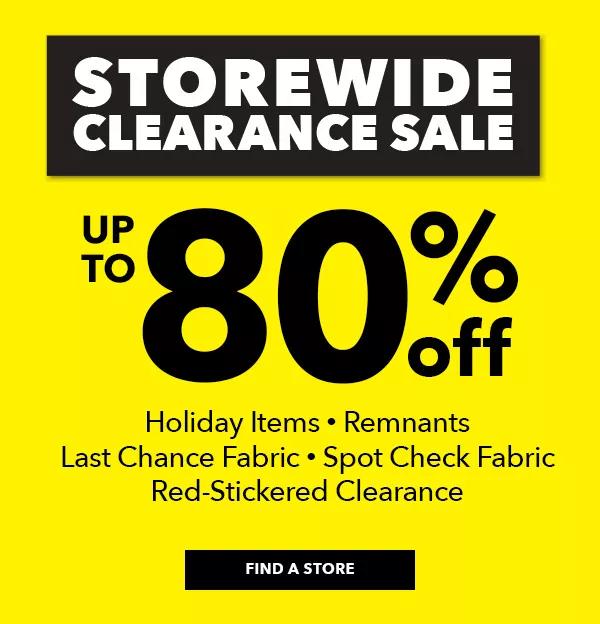 Storewide Clearance Sale. Up to 80% off. Holiday Items. Remnants. Last Chance Fabric. Spot Check Fabric. Red-Stickered Clearance. FIND A STORE.