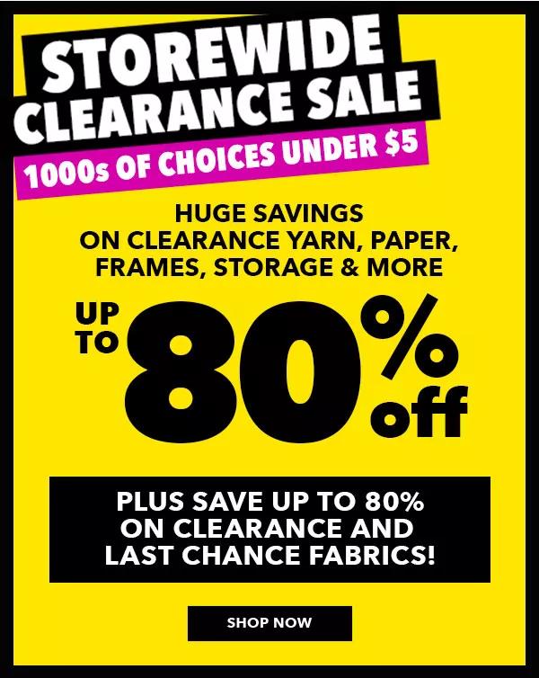 Clearance Event Banner. Our deepest discounts! Act fast! Won't last! Huge savings on clearance yarn, paper, frames, storage and more. Up to 80% off, plus save up to 80% off clearance fabrics! Shop Now