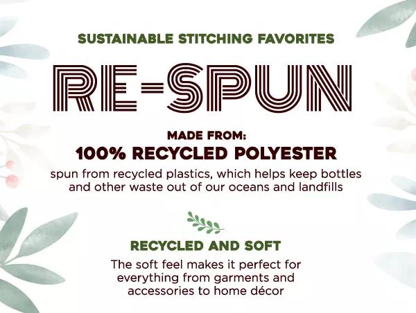 Sustainable stitching favorites. Re-Spun. Made from: 100% recycled polyester spun from recycled plastics, which helps keep bottles and other waste out of our oceans and landfills. Recycled and soft. The soft feel makes it perfect for everything from garments and accessories to home decor.