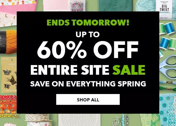 Ends tomorrow! Up to 60% off. Entire Site Sale. Save on everything spring. SHOP ALL.