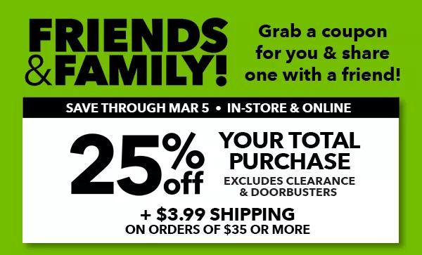 Friends and Family! Grab a coupon for you and share with a friend! Save through Mar 5. In-Store and Online. 25% off your total purchase. Excludes clearance and doorbusters.