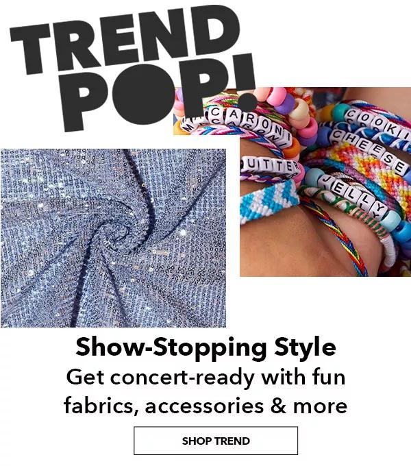 Trend POP! Show-Stopping Style. Get concert-ready with fun fabrics, accessories & more. SHOP TREND