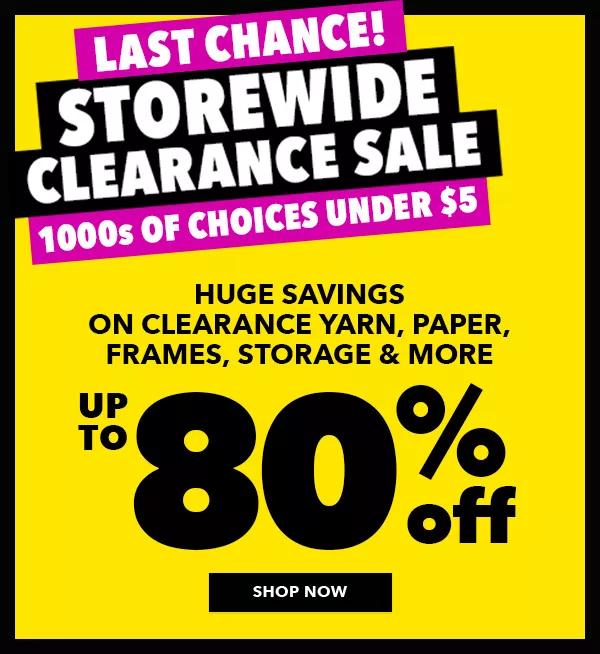 Last chance! Storewide Clearance Sale. 1000s of choices under $5. Huge savings on clearance yarn, paper, frames, storage and more. Up to 80% off. Shop Now.