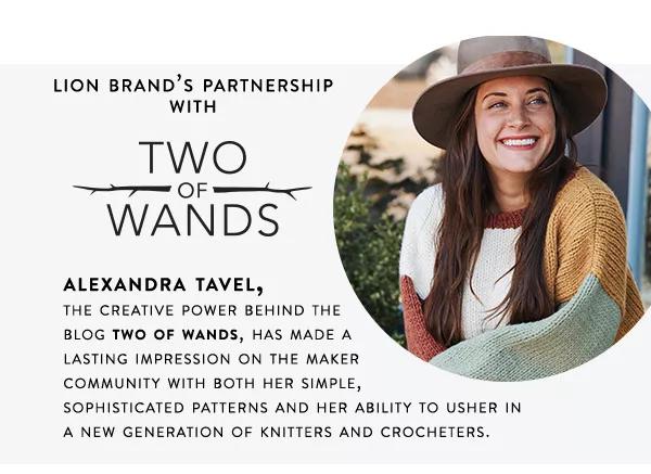 Lion Brand's partnership with Two of Wands. Alexandra Tavel, the creative power behind the blog Two of Wands, has made a lasting impression on the maker community with both her simple, sophisticated patterns and her ability to usher in a new generation of knitters and crocheters.