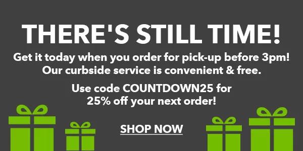 There's Still Time! Get it today when you order for pick-up before 3pm! Our curbside service is convenient and free. Use code COUNTDOWN25 for 25% off your next order. Shop Now.