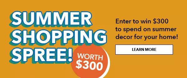 Summer Shopping Spree! Enter to win $300 to spend on your summer decor for your home! LEARN MORE.