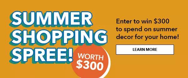 Summer Shopping Spree! Enter to win $300 to spend on your summer decor for your home! LEARN MORE.