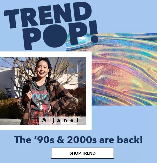 Trend Pop! The '90s and 2000s are back! SHOP TREND.