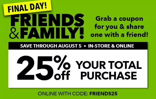 Final Day! Friends and Family. Grab a coupon for you and share one with a friend. 25% off your total purchase. Save through August 5. In-Store and Online. Online with code: FRIENDS25