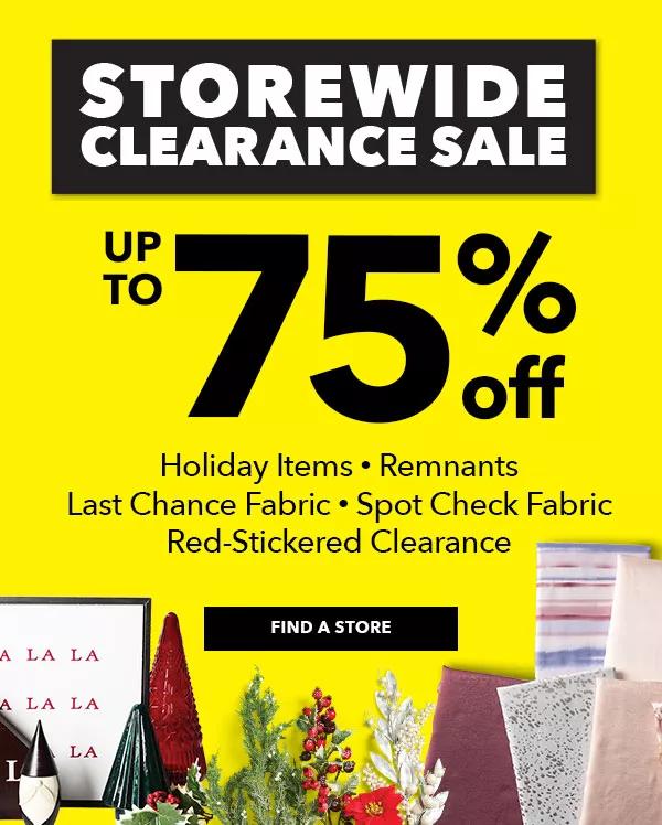 Storewide Clearance Sale. Up to 75% off. Holiday Items. Remnants. Last Chance Fabric. Spot Check Fabric. Red-Stickered Clearance. FIND A STORE.