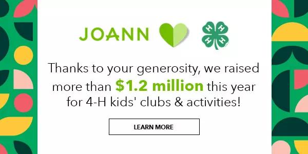 JOANN hearts 4-H. Thanks to your generosity, we raised more than $1.2 million this year for 4-H kids' clubs and activities! Learn More.