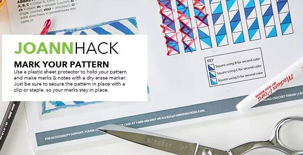 JOANN Hack. Mark your pattern. Use a plastic sheet protector to hold your pattern and make marks and notes with a dry erase marker. Just be sure to secure the pattern in place with a clip or staple, so your marks stay in place.