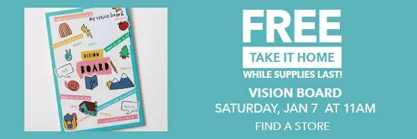 Free Take It Home. While Supplies Last. Vision Board. Saturday, January 7 at 11 AM. FIND A STORE.