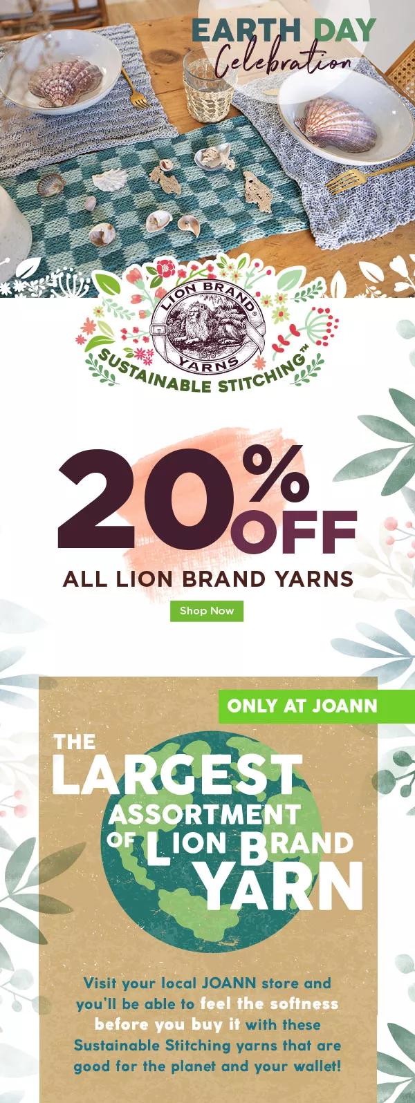 20% off All Lion Brand Yarns. SHOP NOW. The Largest Assortment of Lion Brand Yarn. Only at JOANN.