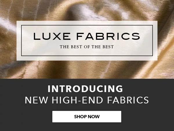  Luxe Fabrics. The Best of the Best. Introducing New High-End Fabrics. SHOP NOW.