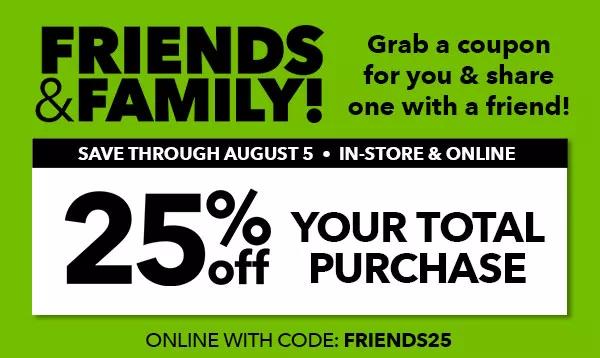 Friends and Family! Grab a coupon for you and share one with a friend! Save through 7/5 In-Store and Online. 25% off your total purchase. Online with code: FRIENDS25.
