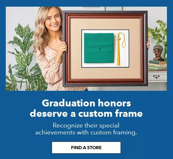 Graduation honors deserve a custom frame. Recognize their special achievement with custom framing. FIND A STORE.