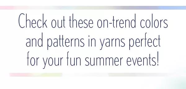 Check out these on-trend colors and patterns in yarns perfect for your fun summer events!