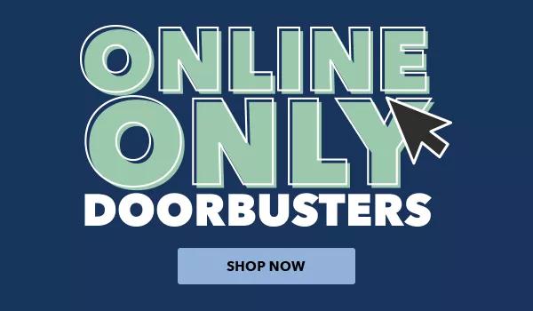 Online Only Doorbusters. Shop Now.